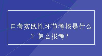 自考实践性环节考核是什么？怎么报考？