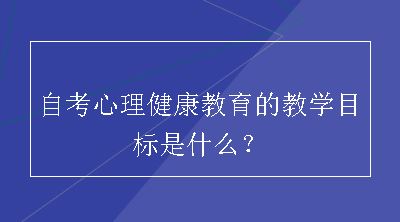 自考心理健康教育的教学目标是什么？