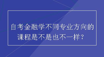 自考金融学不同专业方向的课程是不是也不一样？