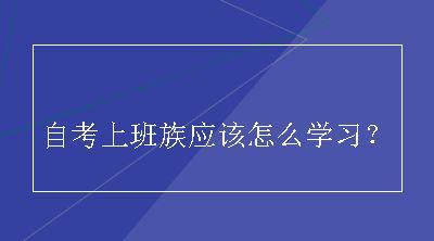 自考上班族应该怎么学习？