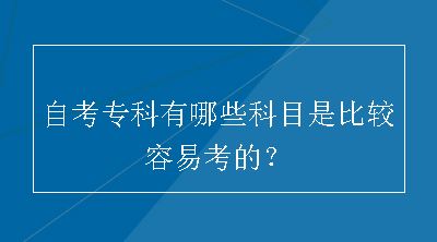 自考专科有哪些科目是比较容易考的？