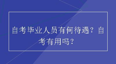 自考毕业人员有何待遇？自考有用吗？