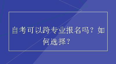 自考可以跨专业报名吗？如何选择？