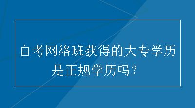 自考网络班获得的大专学历是正规学历吗？