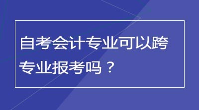 自考会计专业可以跨专业报考吗？