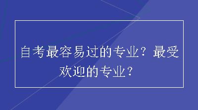 自考最容易过的专业？最受欢迎的专业？