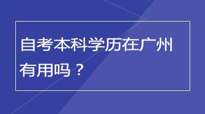 自考本科学历在广州有用吗？