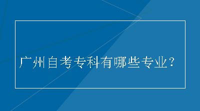 广州自考专科有哪些专业？