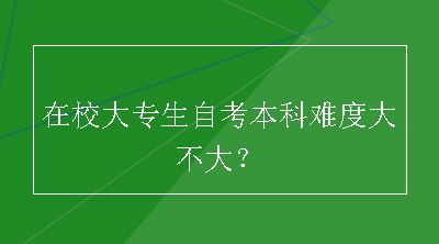 在校大专生自考本科难度大不大？