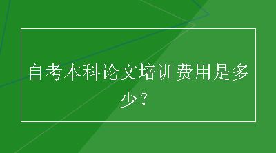 自考本科论文培训费用是多少？