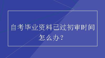 自考毕业资料已过初审时间怎么办？