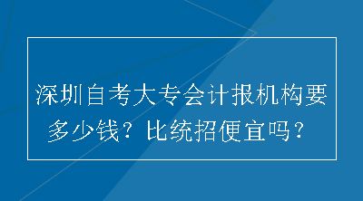 深圳自考大专会计报机构要多少钱？比统招便宜吗？