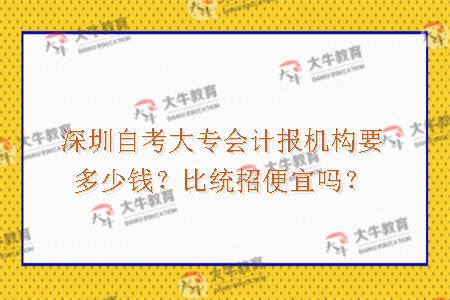 深圳自考大专会计报机构要多少钱？比统招便宜吗？