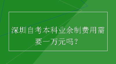 深圳自考本科业余制费用需要一万元吗？