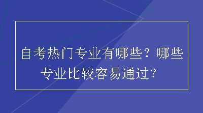 自考热门专业有哪些？哪些专业比较容易通过？