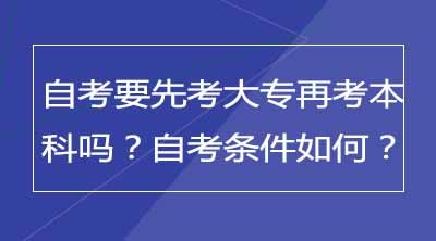 自考要先考大专再考本科吗？自考条件如何？