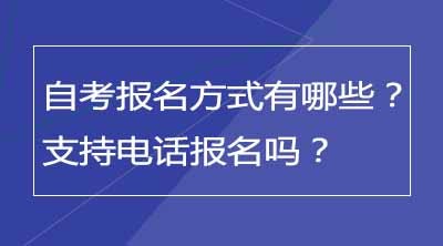 自考报名方式有哪些？支持电话报名吗？