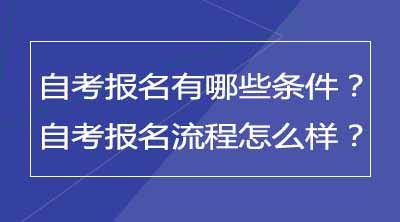 自考报名有哪些条件？自考报名流程怎么样？