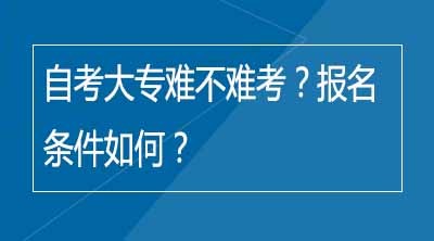 自考大专难不难考？报名条件如何？