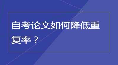 自考论文如何降低重复率？