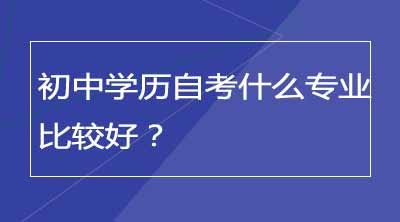 初中学历自考什么专业比较好？