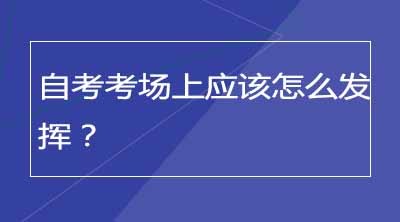 自考考场上应该怎么发挥？