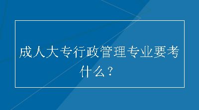 成人大专行政管理专业要考什么？