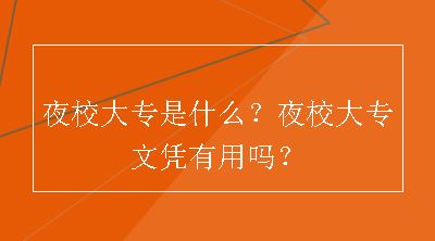 夜校大专是什么？夜校大专文凭有用吗？