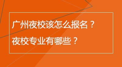 广州夜校该怎么报名？夜校专业有哪些？