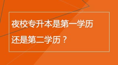 夜校专升本是第一学历还是第二学历？