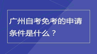 广州自考免考的申请条件是什么？