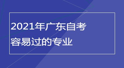 2021年广东自考比较容易过的专业有哪些？