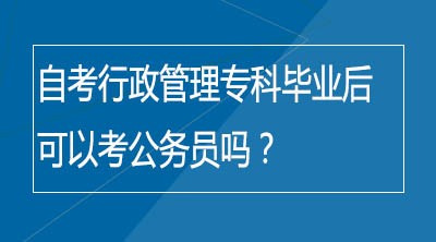 自考行政管理专科毕业后可以考公务员吗？