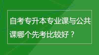 自考专升本专业课与公共课哪个先考比较好？