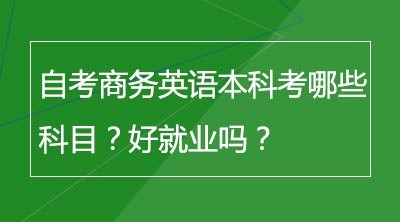 自考商务英语本科考哪些科目？好就业吗？