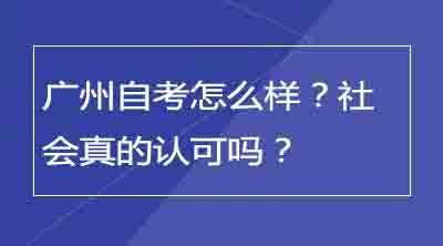 广州自考怎么样？社会真的认可吗？