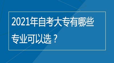 2021年自考大专有哪些专业可以选？