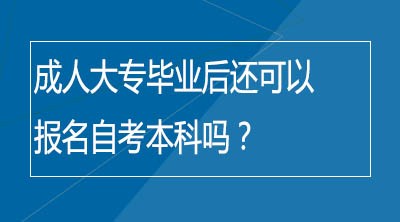 成人大专毕业后还可以报名自考本科吗？