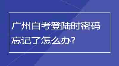 广州自考登陆时密码忘记了怎么办?