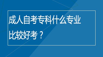 成人自考专科什么专业比较好考？