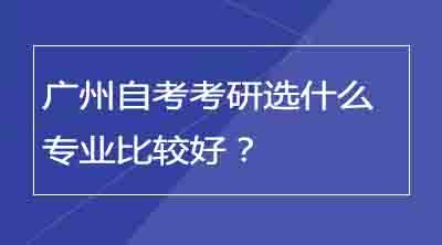 广州自考考研选什么专业比较好？