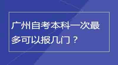 广州自考本科一次最多可以报几门？