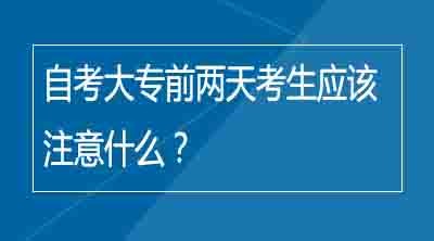 自考大专前两天考生应该注意什么？