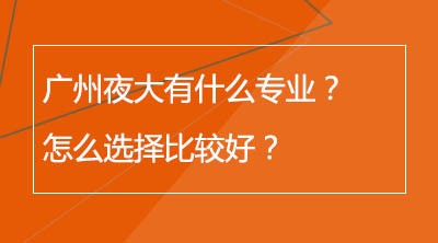 广州夜大有什么专业？怎么选择比较好？