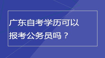 广东自考学历可以报考公务员吗？