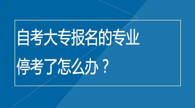 自考大专报名的专业停考了怎么办？