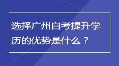 选择广州自考提升学历的优势是什么？