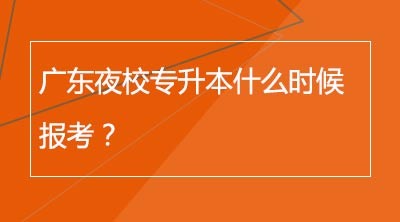 广东夜校专升本什么时候报考？