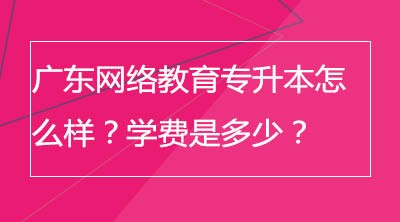 广东网络教育专升本怎么样？学费是多少？