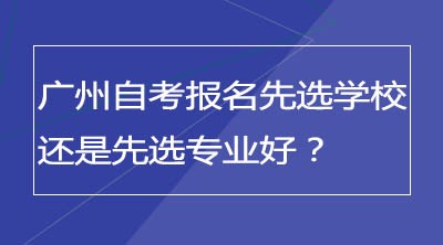 广州自考报名先选学校好还是先选专业好？